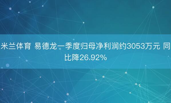 米兰体育 易德龙一季度归母净利润约3053万元 同比降26.92%