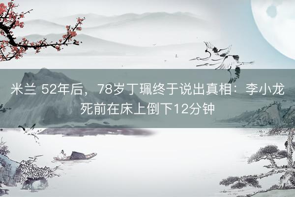 米兰 52年后，78岁丁珮终于说出真相：李小龙死前在床上倒下12分钟