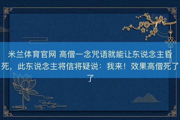 米兰体育官网 高僧一念咒语就能让东说念主昏死，此东说念主将信将疑说：我来！效果高僧死了