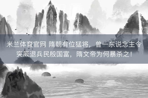 米兰体育官网 隋朝有位猛将，曾一东说念主令突厥退兵民殷国富，隋文帝为何暴杀之！