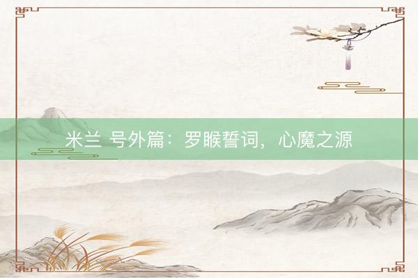 米兰 号外篇：罗睺誓词，心魔之源