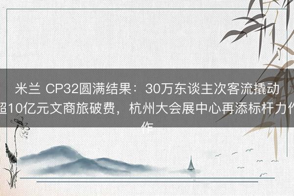 米兰 CP32圆满结果：30万东谈主次客流撬动超10亿元文商旅破费，杭州大会展中心再添标杆力作