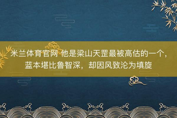 米兰体育官网 他是梁山天罡最被高估的一个，蓝本堪比鲁智深，却因风致沦为填旋