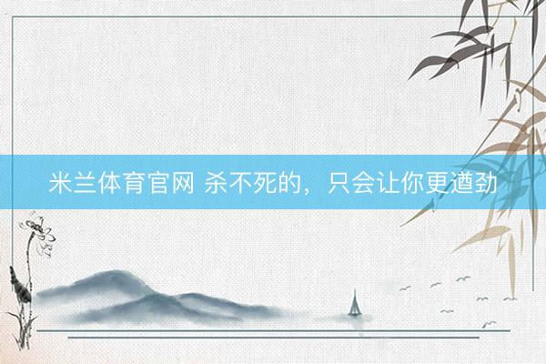 米兰体育官网 杀不死的，只会让你更遒劲