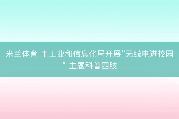 米兰体育 市工业和信息化局开展“无线电进校园” 主题科普四肢
