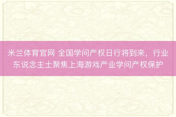 米兰体育官网 全国学问产权日行将到来，行业东说念主士聚焦上海游戏产业学问产权保护