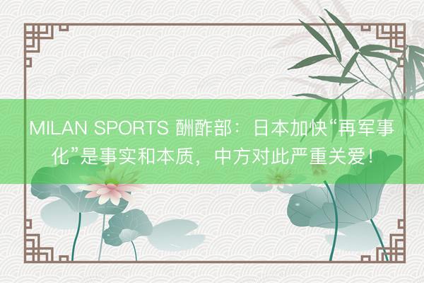 MILAN SPORTS 酬酢部：日本加快“再军事化”是事实和本质，中方对此严重关爱！