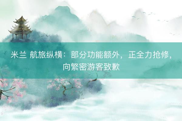 米兰 航旅纵横：部分功能额外，正全力抢修，向繁密游客致歉