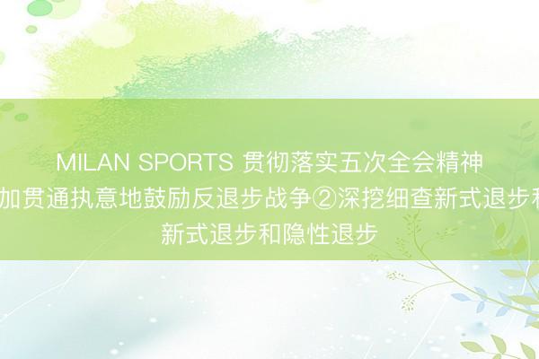 MILAN SPORTS 贯彻落实五次全会精神·践悟丨愈加贯通执意地鼓励反退步战争②深挖细查新式退步和隐性退步