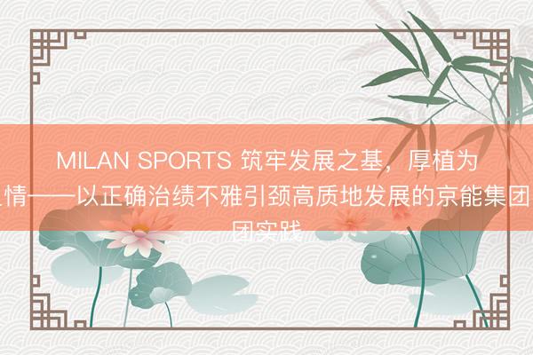 MILAN SPORTS 筑牢发展之基，厚植为民之情——以正确治绩不雅引颈高质地发展的京能集团实践