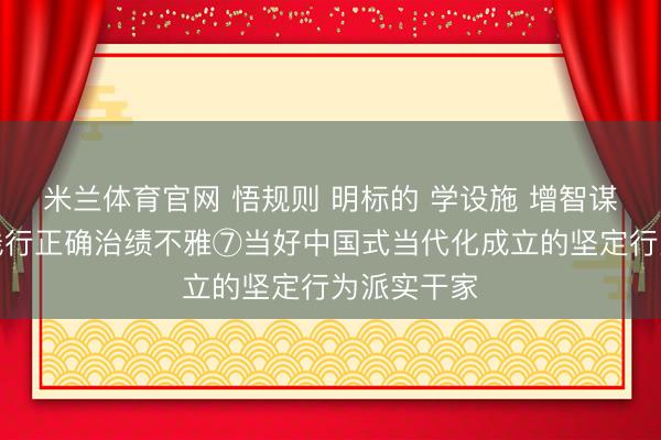 米兰体育官网 悟规则 明标的 学设施 增智谋丨建树和践行正确治绩不雅⑦当好中国式当代化成立的坚定行为派实干家