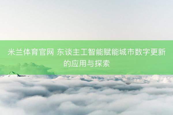米兰体育官网 东谈主工智能赋能城市数字更新的应用与探索